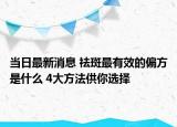 当日最新消息 祛斑最有效的偏方是什么 4大方法供你选择