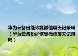 华为云备份能恢复微信聊天记录吗（华为云备份能恢复微信聊天记录吗）
