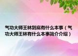 气功大师王林到底有什么本事（气功大师王林有什么本事简介介绍）