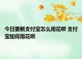 今日更新支付宝怎么用花呗 支付宝如何用花呗