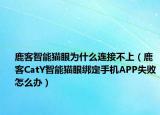 鹿客智能猫眼为什么连接不上（鹿客CatY智能猫眼绑定手机APP失败怎么办）