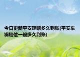 今日更新平安理赔多久到账(平安车祸赔偿一般多久到账)