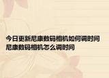 今日更新尼康数码相机如何调时间 尼康数码相机怎么调时间