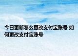 今日更新怎么更改支付宝账号 如何更改支付宝账号