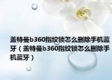 盖特曼b360指纹锁怎么删除手机蓝牙（盖特曼b360指纹锁怎么删除手机蓝牙）