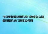 今日更新数码相机快门速度怎么调 数码相机快门速度如何调