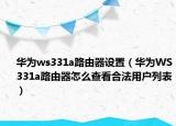 华为ws331a路由器设置（华为WS331a路由器怎么查看合法用户列表）