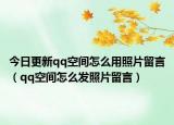 今日更新qq空间怎么用照片留言（qq空间怎么发照片留言）
