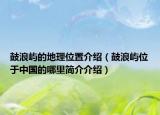 鼓浪屿的地理位置介绍（鼓浪屿位于中国的哪里简介介绍）
