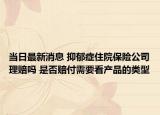 当日最新消息 抑郁症住院保险公司理赔吗 是否赔付需要看产品的类型