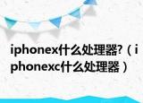 iphonex什么处理器?（iphonexc什么处理器）