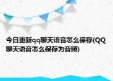 今日更新qq聊天语音怎么保存(QQ聊天语音怎么保存为音频)