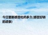 今日更新感冒吃药多久(感冒好转的迹象)