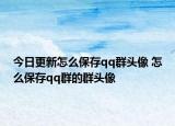 今日更新怎么保存qq群头像 怎么保存qq群的群头像