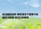 当日最新消息 哪些情况下信用卡会被封卡降额 还可以恢复吗