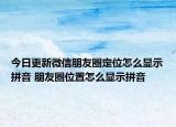 今日更新微信朋友圈定位怎么显示拼音 朋友圈位置怎么显示拼音