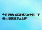 今日更新qq群课堂怎么全屏（平板qq群课堂怎么全屏）