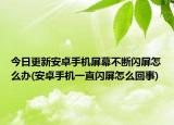今日更新安卓手机屏幕不断闪屏怎么办(安卓手机一直闪屏怎么回事)