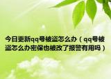 今日更新qq号被盗怎么办（qq号被盗怎么办密保也被改了报警有用吗）