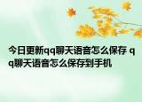 今日更新qq聊天语音怎么保存 qq聊天语音怎么保存到手机