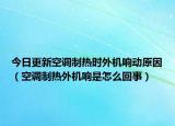 今日更新空调制热时外机响动原因（空调制热外机响是怎么回事）
