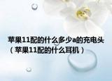 苹果11配的什么多少a的充电头（苹果11配的什么耳机）