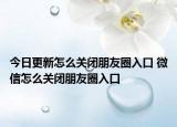 今日更新怎么关闭朋友圈入口 微信怎么关闭朋友圈入口