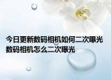 今日更新数码相机如何二次曝光 数码相机怎么二次曝光