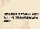 当日最新消息 男子伪装成大白骗走老人1.7万 以检查核酸报告为由骗取钱财