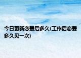 今日更新恋爱后多久(工作后恋爱多久见一次)