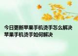 今日更新苹果手机烫手怎么解决 苹果手机烫手如何解决