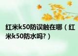 红米k50防误触在哪（红米k50防水吗?）