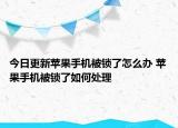 今日更新苹果手机被锁了怎么办 苹果手机被锁了如何处理