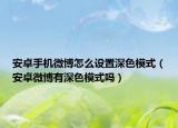 安卓手机微博怎么设置深色模式（安卓微博有深色模式吗）