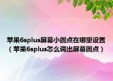苹果6splus屏幕小圆点在哪里设置（苹果6splus怎么调出屏幕圆点）