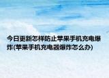 今日更新怎样防止苹果手机充电爆炸(苹果手机充电器爆炸怎么办)