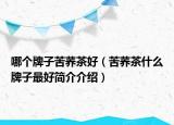 哪个牌子苦荞茶好（苦荞茶什么牌子最好简介介绍）