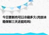 今日更新肉可以冷藏多久(肉放冰箱保鲜三天还能吃吗)