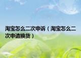 淘宝怎么二次申诉（淘宝怎么二次申请换货）