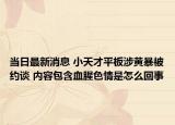 当日最新消息 小天才平板涉黄暴被约谈 内容包含血腥色情是怎么回事