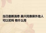 当日最新消息 嘉兴民惠保外地人可以买吗 有什么用