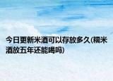 今日更新米酒可以存放多久(糯米酒放五年还能喝吗)