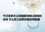 今日更新怎么隐藏朋友圈以前发的说说 怎么把之前发的朋友圈隐藏