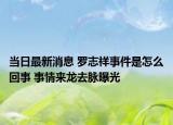 当日最新消息 罗志祥事件是怎么回事 事情来龙去脉曝光