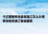 今日更新移动套餐退订怎么办理 移动如何退订套餐服务
