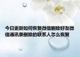 今日更新如何恢复微信删除好友微信通讯录删除的联系人怎么恢复