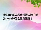 华为nova10怎么设置人脸（华为nova10怎么设置竖屏）