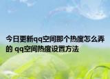 今日更新qq空间那个热度怎么弄的 qq空间热度设置方法