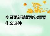 今日更新结婚登记需要什么证件