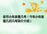 春节小年夜是几号（今年小年夜是几月几号简介介绍）